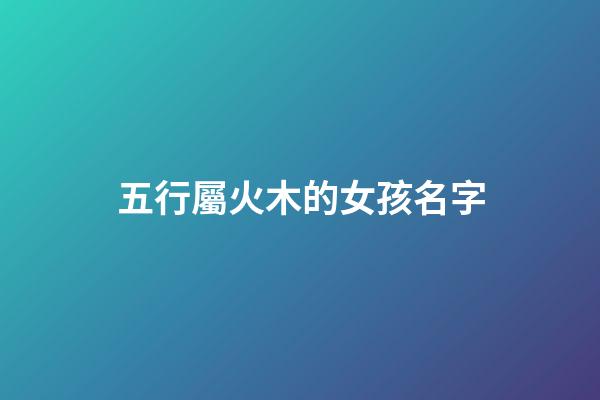 五行屬火木的女孩名字(五行屬火木的女孩名字有哪些)-第1張-女孩起名-玄機(jī)派