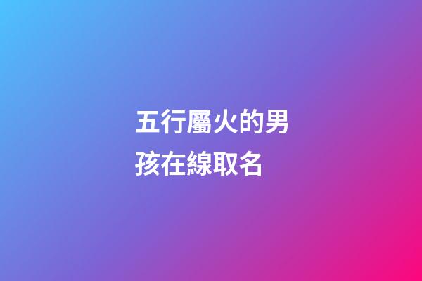 五行屬火的男孩在線取名(五行屬火的男孩名字有哪些)