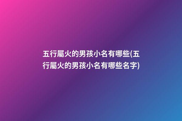 五行屬火的男孩小名有哪些(五行屬火的男孩小名有哪些名字)