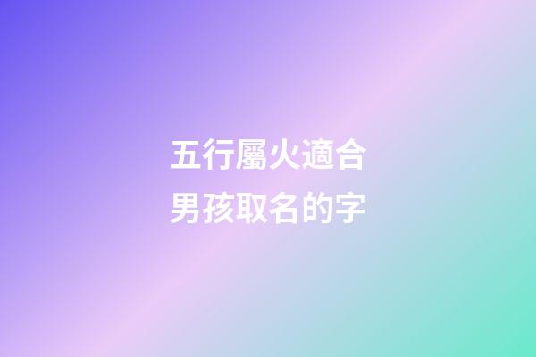 五行屬火適合男孩取名的字(五行屬火的用于取男孩名的字)-第1張-男孩起名-玄機派