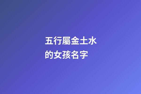 五行屬金土水的女孩名字(五行屬金土水的女孩名字怎么取)-第1張-女孩起名-玄機派