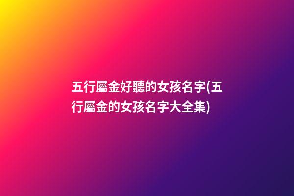 五行屬金好聽的女孩名字(五行屬金的女孩名字大全集)