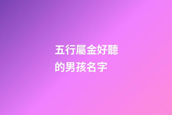五行屬金好聽的男孩名字(五行屬金字男孩大氣的名字)-第1張-男孩起名-玄機派