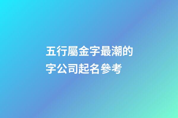 五行屬金字最潮的字公司起名參考-第1張-公司起名-玄機(jī)派