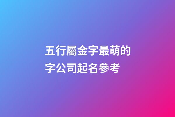 五行屬金字最萌的字公司起名參考-第1張-公司起名-玄機派
