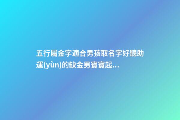 五行屬金字適合男孩取名字好聽助運(yùn)的缺金男寶寶起名字精選（五行屬金的男孩起名常用字庫）
