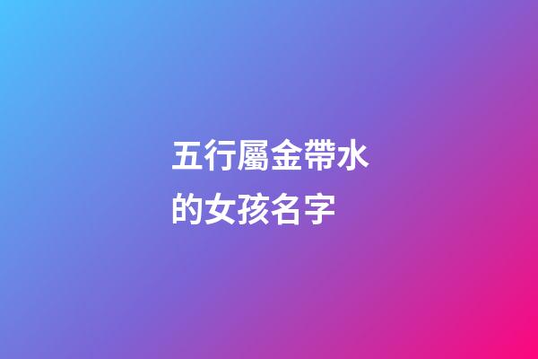 五行屬金帶水的女孩名字(五行帶金帶水的女孩名字)-第1張-女孩起名-玄機派