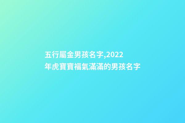 五行屬金男孩名字,2022年虎寶寶福氣滿滿的男孩名字-第1張-觀點-玄機派