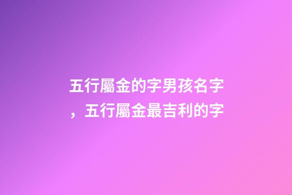 五行屬金的字男孩名字，五行屬金最吉利的字(寓意吉祥)-第1張-觀點-玄機派