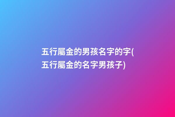 五行屬金的男孩名字的字(五行屬金的名字男孩子)