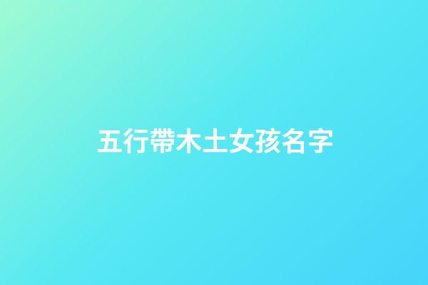 五行帶木土女孩名字(五行屬木屬土的字女孩名字大全)-第1張-女孩起名-玄機派
