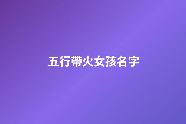 五行帶火女孩名字(五行帶火女孩名字大全帶火屬性女寶寶起名)-第1張-女孩起名-玄機派