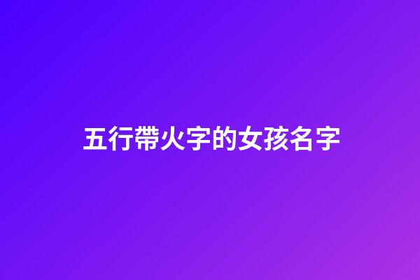 五行帶火字的女孩名字(五行屬火的名字女孩用字)-第1張-女孩起名-玄機(jī)派