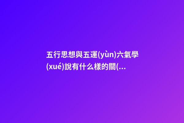 五行思想與五運(yùn)六氣學(xué)說有什么樣的關(guān)系