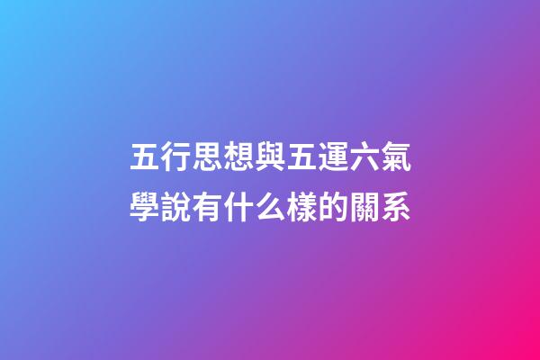 五行思想與五運六氣學說有什么樣的關系