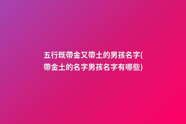 五行既帶金又帶土的男孩名字(帶金土的名字男孩名字有哪些)