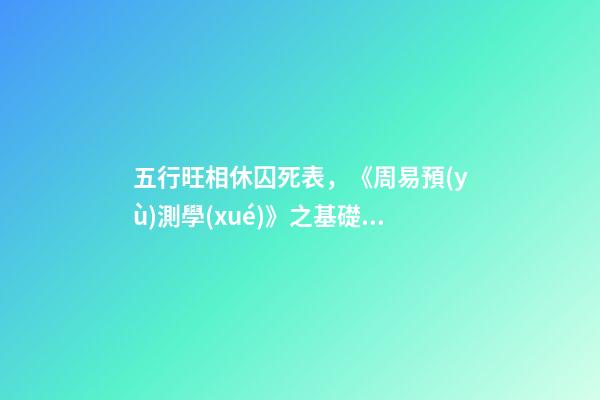五行旺相休囚死表，《周易預(yù)測學(xué)》之基礎(chǔ)《五行學(xué)說(二)》
