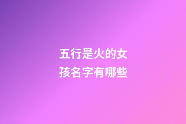 五行是火的女孩名字有哪些(五行火的字女孩用字)-第1張-女孩起名-玄機派