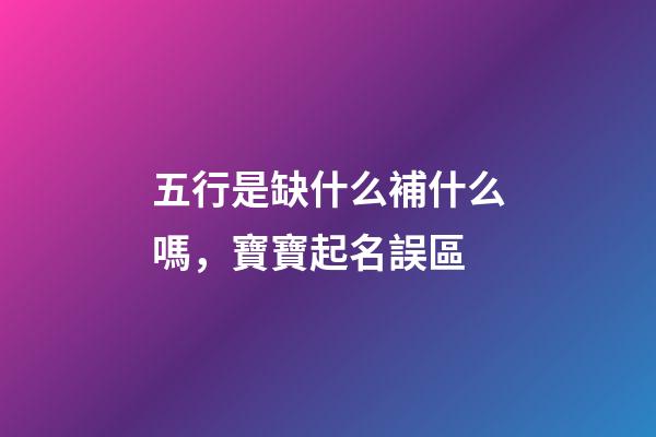 五行是缺什么補什么嗎，寶寶起名誤區-第1張-觀點-玄機派