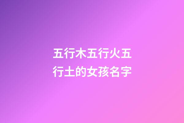 五行木五行火五行土的女孩名字(五行木五行火的女寶寶名字)-第1張-女孩起名-玄機派