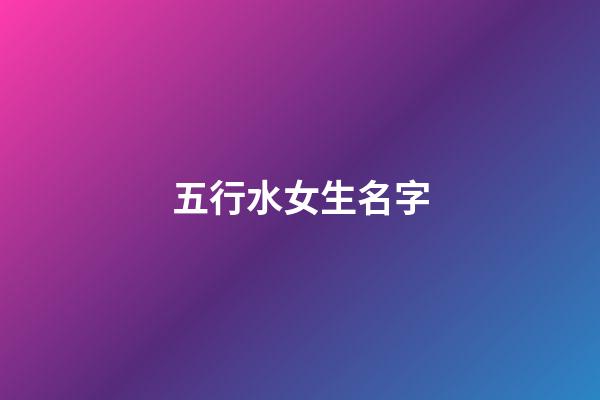 五行水女生名字(五行水取名女孩)-第1張-女孩起名-玄機派