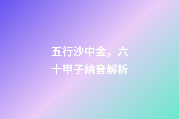 五行沙中金，六十甲子納音解析-第1張-觀點-玄機派