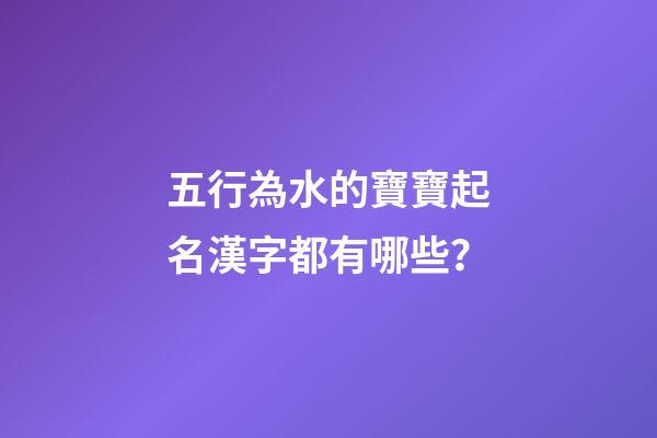 五行為水的寶寶起名漢字都有哪些？
