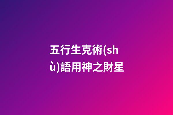 五行生克術(shù)語用神之財星