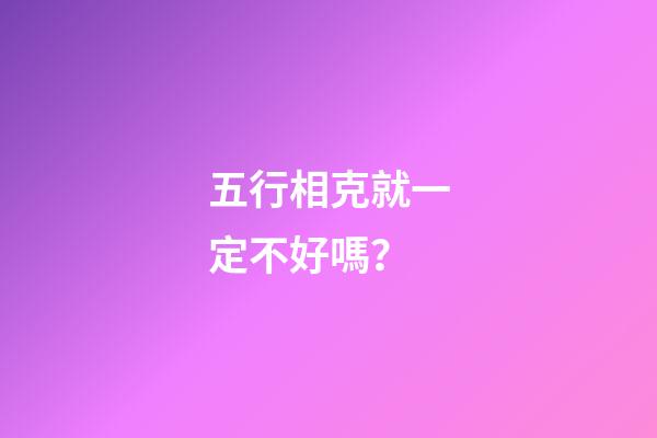 五行相克就一定不好嗎？