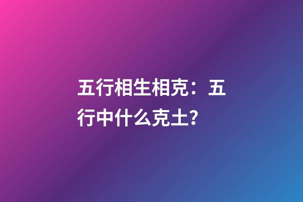 五行相生相克：五行中什么克土？