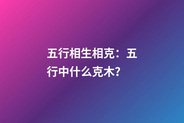 五行相生相克：五行中什么克木？