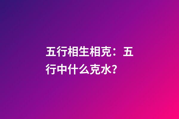五行相生相克：五行中什么克水？