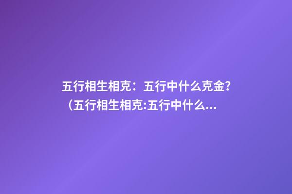 五行相生相克：五行中什么克金？（五行相生相克:五行中什么克金和水）