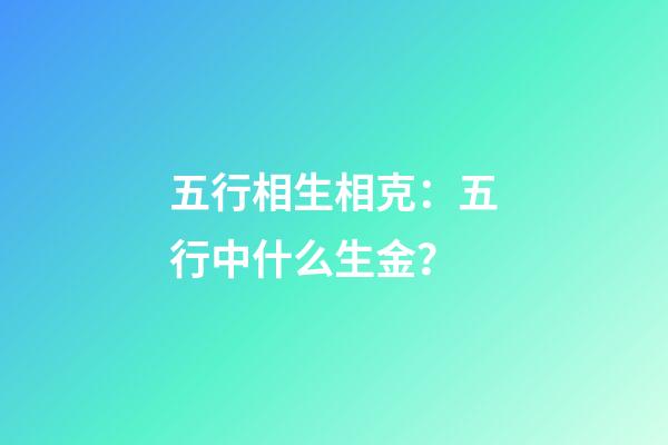 五行相生相克：五行中什么生金？