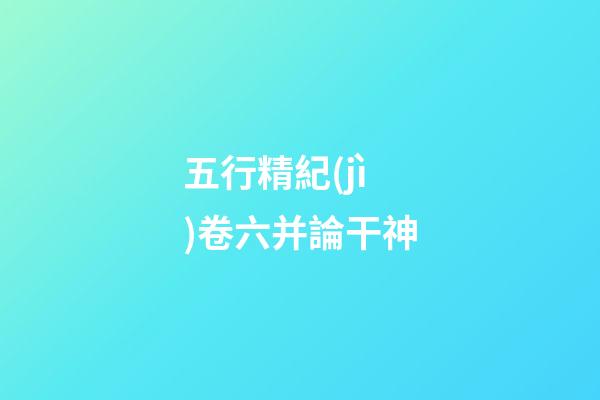 五行精紀(jì)卷六并論干神