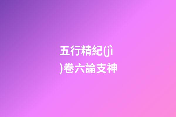 五行精紀(jì)卷六論支神
