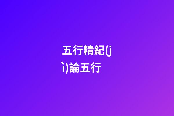 五行精紀(jì)***論五行