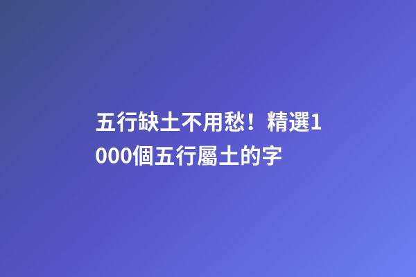 五行缺土不用愁！精選1000個五行屬土的字