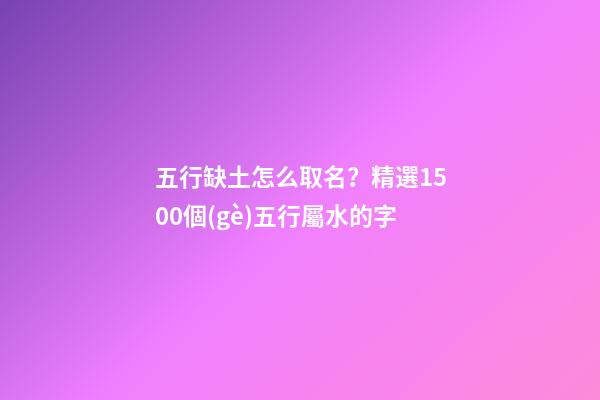 五行缺土怎么取名？精選1500個(gè)五行屬水的字