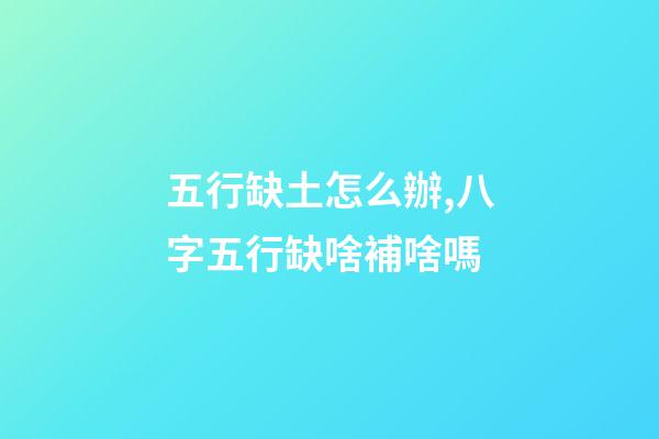 五行缺土怎么辦,八字五行缺啥補啥嗎-第1張-觀點-玄機派