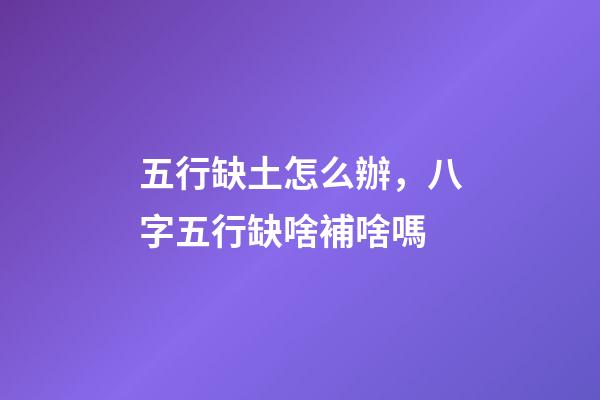 五行缺土怎么辦，八字五行缺啥補啥嗎