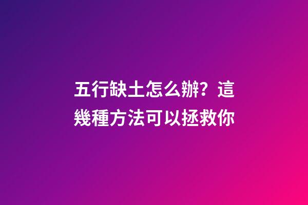 五行缺土怎么辦？這幾種方法可以拯救你