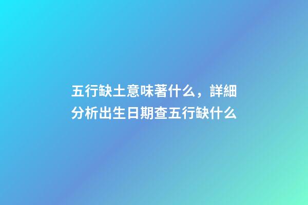 五行缺土意味著什么，詳細分析出生日期查五行缺什么-第1張-觀點-玄機派