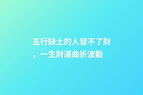 五行缺土的人發不了財，一生財運曲折波動