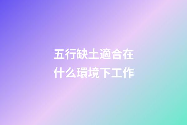 五行缺土適合在什么環境下工作