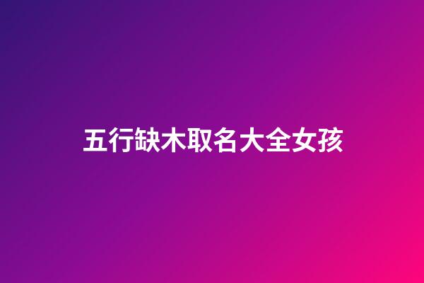 五行缺木取名大全女孩(五行缺木好聽的女孩名字)-第1張-女孩起名-玄機派