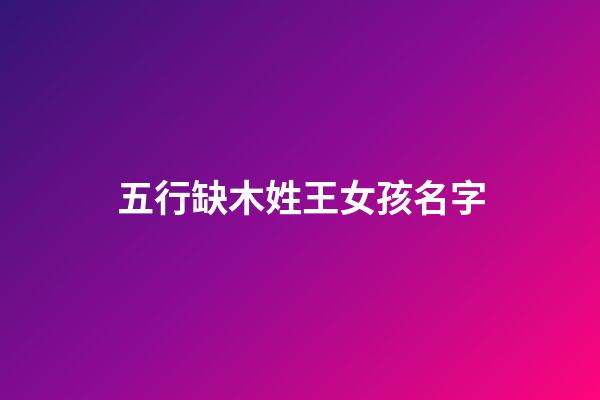 五行缺木姓王女孩名字(姓王命里缺木取名字)-第1張-女孩起名-玄機派