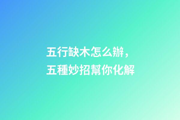 五行缺木怎么辦，五種妙招幫你化解