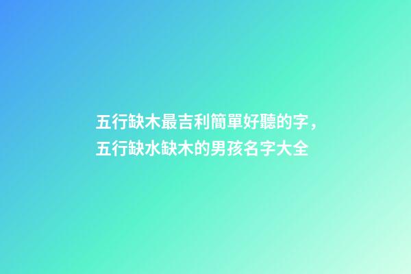 五行缺木最吉利簡單好聽的字，五行缺水缺木的男孩名字大全