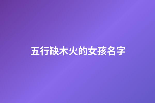 五行缺木火的女孩名字(五行缺木火的女孩名字屬虎)-第1張-女孩起名-玄機派